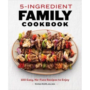 5-Ingredient Family Cookbook: 100 Easy, No-Fuss Recipes to Enjoy -- Kristen Smit